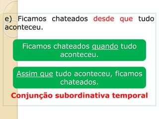 e) Ficamos chateados desde que tudo
aconteceu.
Conjunção subordinativa temporal
Ficamos chateados quando tudo
aconteceu.
Assim que tudo aconteceu, ficamos
chateados.
 
