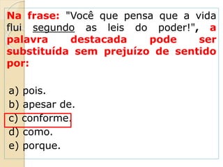 Na frase: "Você que pensa que a vida
flui segundo as leis do poder!", a
palavra destacada pode ser
substituída sem prejuízo de sentido
por:
a) pois.
b) apesar de.
c) conforme.
d) como.
e) porque.
 