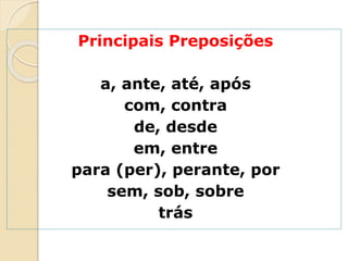 Principais Preposições
a, ante, até, após
com, contra
de, desde
em, entre
para (per), perante, por
sem, sob, sobre
trás
 