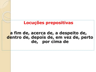 Locuções prepositivas
a fim de, acerca de, a despeito de,
dentro de, depois de, em vez de, perto
de, por cima de
 