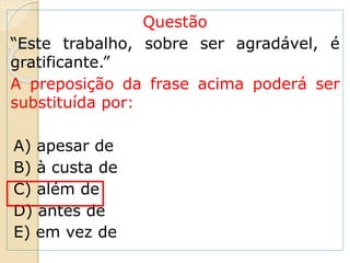Questão
“Este trabalho, sobre ser agradável, é
gratificante.”
A preposição da frase acima poderá ser
substituída por:
A) apesar de
B) à custa de
C) além de
D) antes de
E) em vez de
 