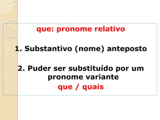 que: pronome relativo
1. Substantivo (nome) anteposto
2. Puder ser substituído por um
pronome variante
que / quais
 