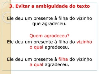 3. Evitar a ambiguidade do texto
Ele deu um presente à filha do vizinho
que agradeceu.
Quem agradeceu?
Ele deu um presente à filha do vizinho
o qual agradeceu.
Ele deu um presente à filha do vizinho
a qual agradeceu.
 