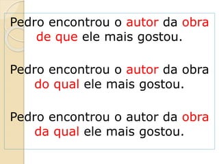 Pedro encontrou o autor da obra
de que ele mais gostou.
Pedro encontrou o autor da obra
do qual ele mais gostou.
Pedro encontrou o autor da obra
da qual ele mais gostou.
 