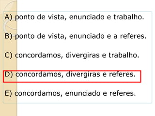 A) ponto de vista, enunciado e trabalho.
B) ponto de vista, enunciado e a referes.
C) concordamos, divergiras e trabalho.
D) concordamos, divergiras e referes.
E) concordamos, enunciado e referes.
 