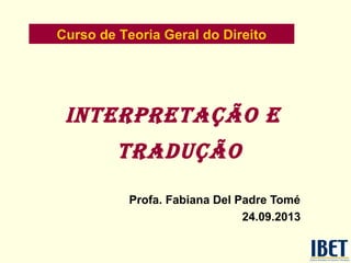Curso de Teoria Geral do Direito

INTERPRETAÇÃO E
TRADUÇÃO
Profa. Fabiana Del Padre Tomé
24.09.2013

 