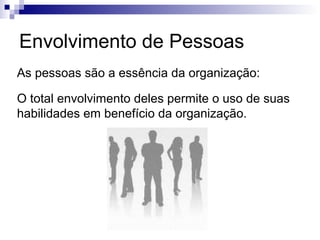 Envolvimento de Pessoas
As pessoas são a essência da organização:

O total envolvimento deles permite o uso de suas
habilidades em benefício da organização.
 