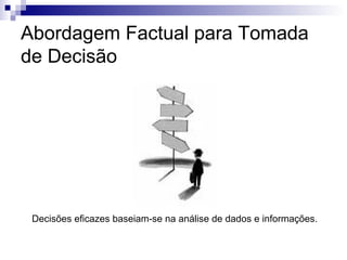 Abordagem Factual para Tomada
de Decisão




 Decisões eficazes baseiam-se na análise de dados e informações.
 