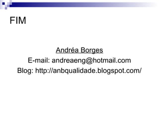 FIM
Andréa Borges
E-mail: andreaeng@hotmail.com
Blog: http://anbqualidade.blogspot.com/
 