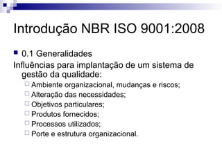 Introdução NBR ISO 9001:2008
 0.1 Generalidades
Influências para implantação de um sistema de
gestão da qualidade:
 Ambiente organizacional, mudanças e riscos;
 Alteração das necessidades;
 Objetivos particulares;
 Produtos fornecidos;
 Processos utilizados;
 Porte e estrutura organizacional.
 