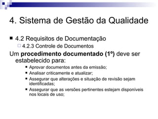 4. Sistema de Gestão da Qualidade 4.2 Requisitos de Documentação 4.2.3 Controle de Documentos Um  procedimento documentado (1º)  deve ser estabelecido para: Aprovar documentos antes da emissão; Analisar criticamente e atualizar; Assegurar que alterações e situação de revisão sejam identificadas; Assegurar que as versões pertinentes estejam disponíveis nos locais de uso; 