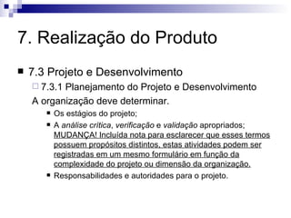 7. Realização do Produto 7.3 Projeto e Desenvolvimento 7.3.1 Planejamento do Projeto e Desenvolvimento A organização deve determinar. Os estágios do projeto; A  análise crítica ,  verificação  e  validação  apropriados;  MUDANÇA! Incluída nota para esclarecer que esses termos possuem propósitos distintos, estas atividades podem ser registradas em um mesmo formulário em função da complexidade do projeto ou dimensão da organização. Responsabilidades e autoridades para o projeto. 
