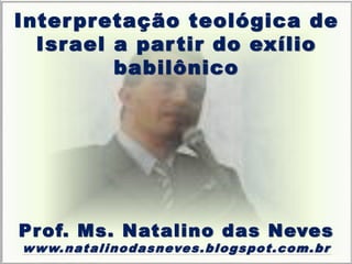 Interpretação teológica de
Israel a partir do exílio
babilônico
Prof. Ms. Natalino das Neves
www.natalinodasneves.blogspot.com.br
 