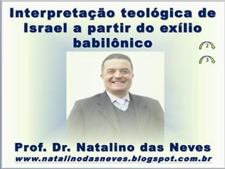 Interpretação teológica de
Israel a partir do exílio
babilônico
Prof. Dr. Natalino das Neves
www.natalinodasneves.blogspot.com.br
2
3
 