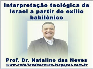 Interpretação teológica de
Israel a partir do exílio
babilônico
Prof. Dr. Natalino das Neves
www.natalinodasneves.blogspot.com.br
 