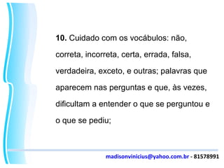 10.  Cuidado com os vocábulos: não, correta, incorreta, certa, errada, falsa, verdadeira, exceto, e outras; palavras que aparecem nas perguntas e que, às vezes, dificultam a entender o que se perguntou e o que se pediu; [email_address]  - 81578991 