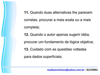 11.  Quando duas alternativas lhe parecem corretas, procurar a mais exata ou a mais completa; 12.  Quando o autor apenas sugerir idéia, procurar um fundamento de lógica objetiva; 13.  Cuidado com as questões voltadas para dados superficiais; [email_address]  - 81578991 
