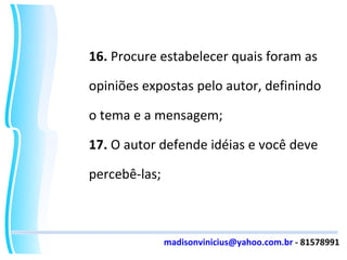 16.  Procure estabelecer quais foram as opiniões expostas pelo autor, definindo o tema e a mensagem; 17.  O autor defende idéias e você deve percebê-las; [email_address]  - 81578991 