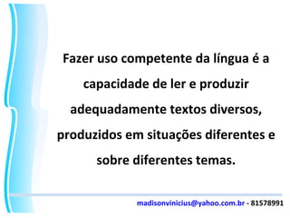 Fazer uso competente da língua é a capacidade de ler e produzir adequadamente textos diversos, produzidos em situações diferentes e sobre diferentes temas. [email_address]  - 81578991 
