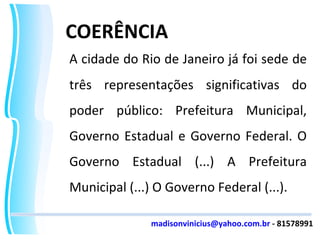 COERÊNCIA A cidade do Rio de Janeiro já foi sede de três representações significativas do poder público: Prefeitura Municipal, Governo Estadual e Governo Federal. O Governo Estadual (...) A Prefeitura Municipal (...) O Governo Federal (...). [email_address]  - 81578991 