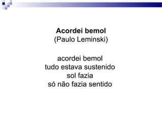 Acordei bemol
(Paulo Leminski)
acordei bemol
tudo estava sustenido
sol fazia
só não fazia sentido
 