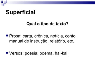 Superficial
Qual o tipo de texto?
 Prosa: carta, crônica, notícia, conto,
manual de instrução, relatório, etc.
 Versos: poesia, poema, hai-kai
 
