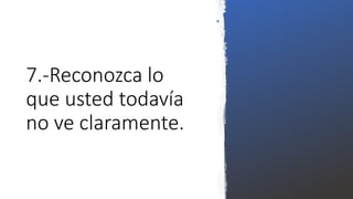 7.-Reconozca lo
que usted todavía
no ve claramente.
 