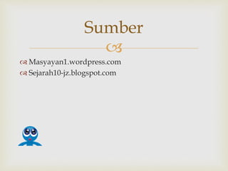 
 Masyayan1.wordpress.com
 Sejarah10-jz.blogspot.com
Sumber
 