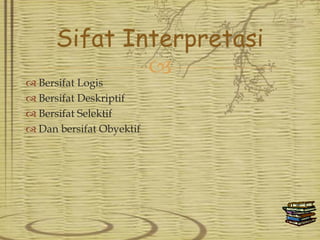 
 Bersifat Logis
 Bersifat Deskriptif
 Bersifat Selektif
 Dan bersifat Obyektif
Sifat Interpretasi
 