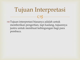 
 Tujuan interpretasi biasanya adalah untuk
memberikan pengertian, tapi kadang, tujuannya
justru untuk membuat kebingungan bagi para
pembaca.
Tujuan Interpretasi
 