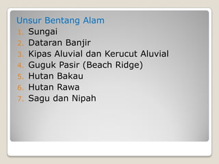 Unsur Bentang Alam
1. Sungai
2. Dataran Banjir
3. Kipas Aluvial dan Kerucut Aluvial
4. Guguk Pasir (Beach Ridge)
5. Hutan Bakau
6. Hutan Rawa
7. Sagu dan Nipah
 