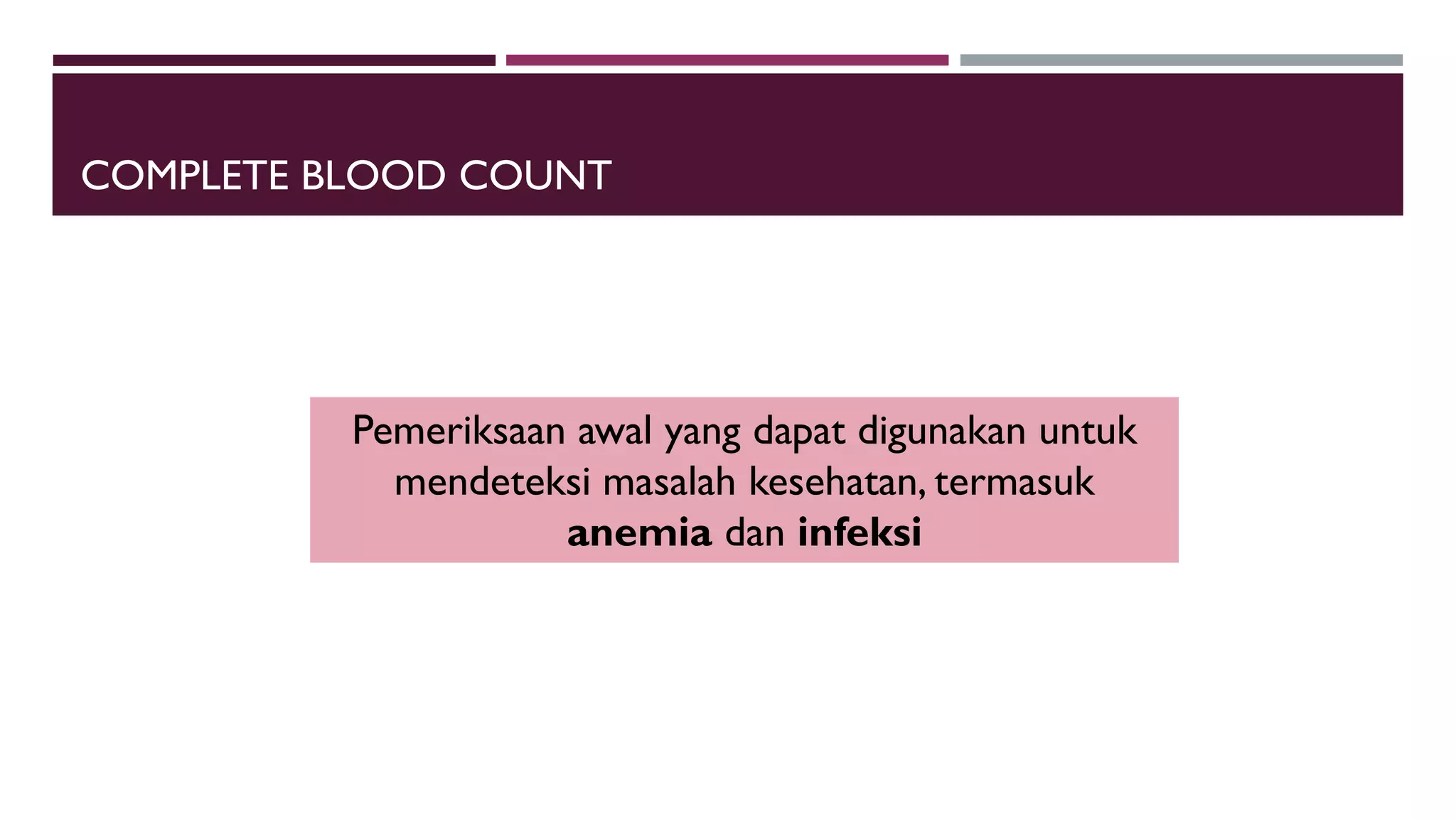 COMPLETE BLOOD COUNT
Pemeriksaan awal yang dapat digunakan untuk
mendeteksi masalah kesehatan, termasuk
anemia dan infeksi
 
