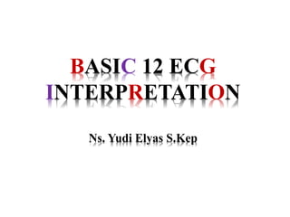 BASIC 12 ECG
INTERPRETATION
Ns. Yudi Elyas S.Kep
 