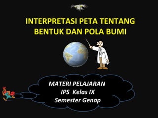 INTERPRETASI PETA TENTANG
BENTUK DAN POLA BUMI
MATERI PELAJARAN
IPS Kelas IX
Semester Genap
 
