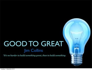 GOOD TO GREAT
                           Jim Collins
    “It’s no harder to build something great, than to build something




Tuesday 11 December 2012
 