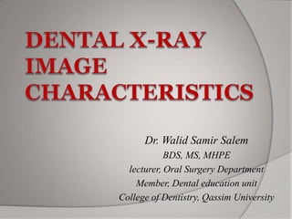 Dental X-ray Image Characteristics Dr. Walid Samir Salem BDS, MS, MHPE lecturer, Oral Surgery Department Member, Dental education unit College of Dentistry, Qassim University 