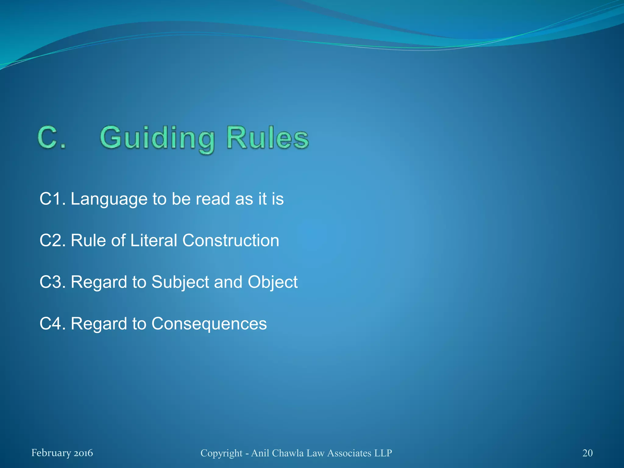 C1. Language to be read as it is
C2. Rule of Literal Construction
C3. Regard to Subject and Object
C4. Regard to Consequences
Copyright - Anil Chawla Law Associates LLP 20February 2016
 