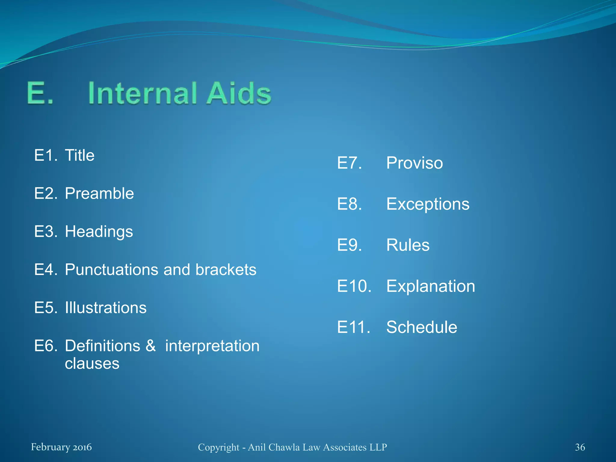 E7. Proviso
E8. Exceptions
E9. Rules
E10. Explanation
E11. Schedule
Copyright - Anil Chawla Law Associates LLP 36February 2016
E1. Title
E2. Preamble
E3. Headings
E4. Punctuations and brackets
E5. Illustrations
E6. Definitions & interpretation
clauses
 