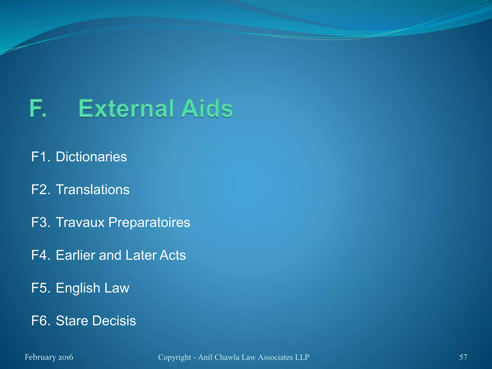 F1. Dictionaries
F2. Translations
F3. Travaux Preparatoires
F4. Earlier and Later Acts
F5. English Law
F6. Stare Decisis
Copyright - Anil Chawla Law Associates LLP 57February 2016
 