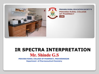 IR SPECTRA INTERPRETATION
Mr. Shinde G.S
PRAVARA RURAL COLLEGE OF PHARMACY, PRAVARANAGAR
Department of Pharmaceutical Chemistry
 