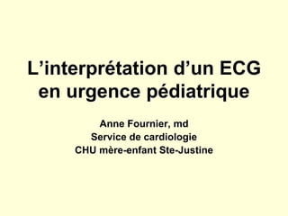 L’interprétation d’un ECG
en urgence pédiatrique
Anne Fournier, md
Service de cardiologie
CHU mère-enfant Ste-Justine
 