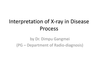 Interpretation of X-ray in Disease
Process
by Dr. Dimpu Gangmei
(PG – Department of Radio-diagnosis)
 