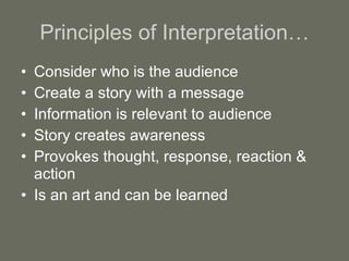 Principles of Interpretation… Consider who is the audience Create a story with a message Information is relevant to audience Story creates awareness Provokes thought, response, reaction & action Is an art and can be learned 