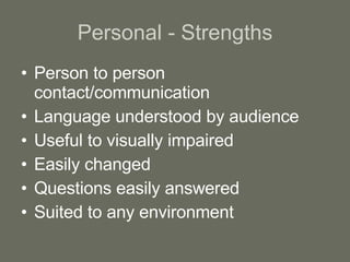 Personal - Strengths Person to person contact/communication Language understood by audience Useful to visually impaired Easily changed Questions easily answered Suited to any environment 