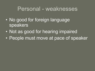 Personal - weaknesses No good for foreign language speakers Not as good for hearing impaired People must move at pace of speaker 