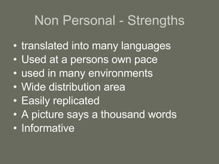 Non Personal - Strengths translated into many languages Used at a persons own pace used in many environments Wide distribution area Easily replicated A picture says a thousand words Informative 