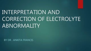 INTERPRETATION AND
CORRECTION OF ELECTROLYTE
ABNORMALITY
BY DR . ANKITA FRANCIS
 