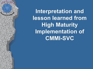 Interpretation and
lesson learned from
    High Maturity
 Implementation of
     CMMI-SVC
 