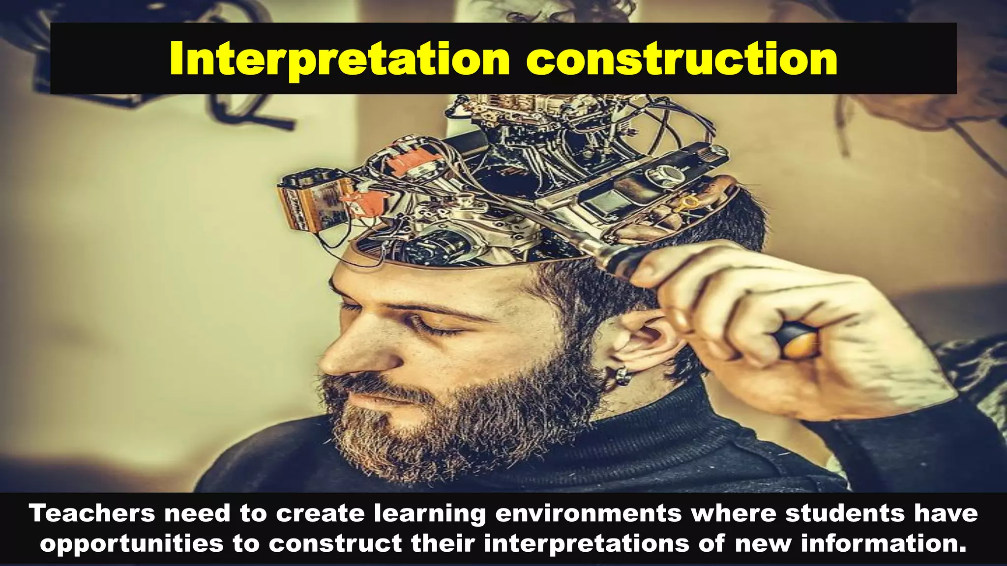 Interpretation construction
Teachers need to create learning environments where students have
opportunities to construct their interpretations of new information.
 