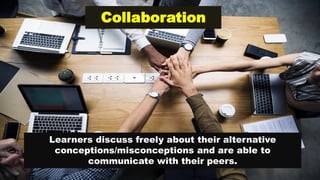 Collaboration
Learners discuss freely about their alternative
conceptions/misconceptions and are able to
communicate with their peers.
 